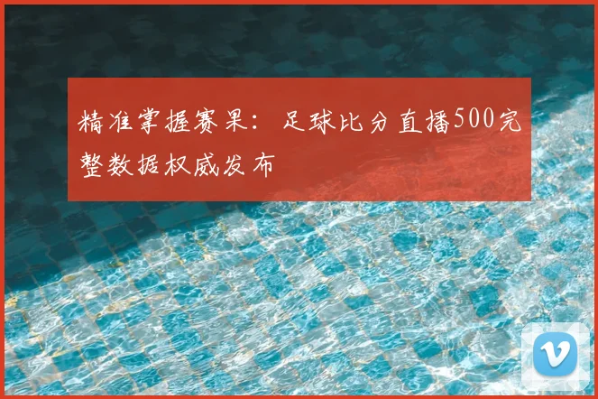 精准掌握赛果：足球比分直播500完整数据权威发布