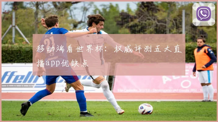 移动端看世界杯：权威评测五大直播app优缺点