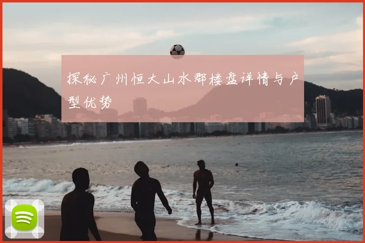 探秘广州恒大山水郡楼盘详情与户型优势