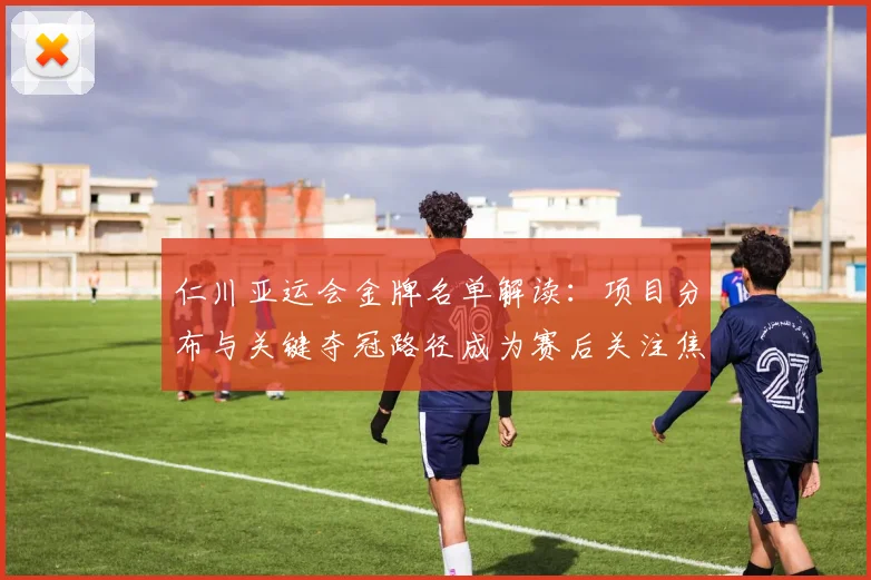 仁川亚运会金牌名单解读：项目分布与关键夺冠路径成为赛后关注焦点