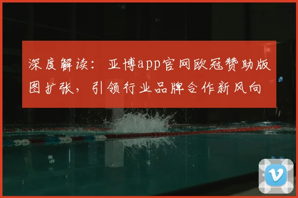 深度解读:亚博app官网欧冠赞助版图扩张,引领行业品牌合作新风向