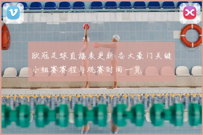 欧冠足球直播表更新 各大豪门关键小组赛赛程与观赛时间一览