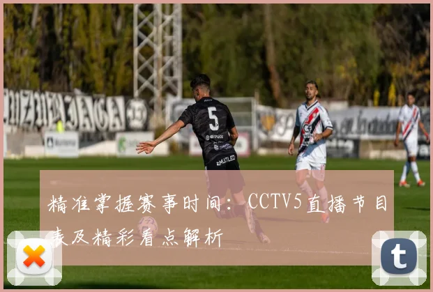 精准掌握赛事时间:CCTV5直播节目表及精彩看点解析