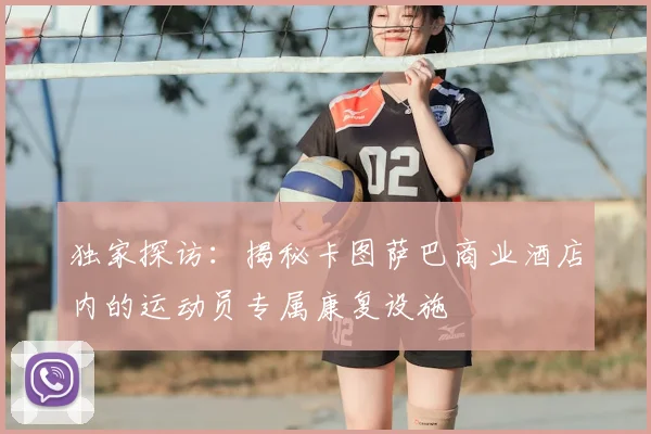 独家探访:揭秘卡图萨巴商业酒店内的运动员专属康复设施