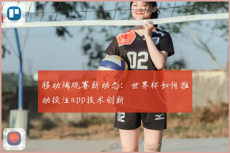 移动端观赛新动态：世界杯如何推动投注app技术创新
