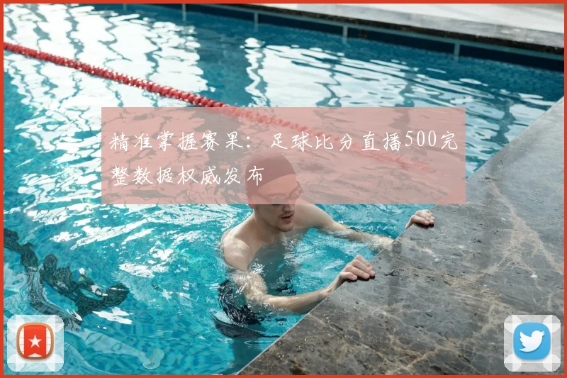 精准掌握赛果：足球比分直播500完整数据权威发布