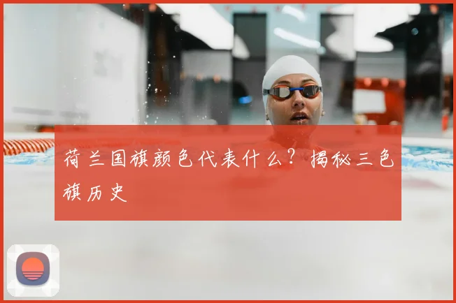 荷兰国旗颜色代表什么？揭秘三色旗历史