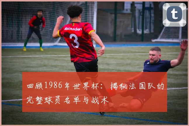 回顾1986年世界杯：揭秘法国队的完整球员名单与战术