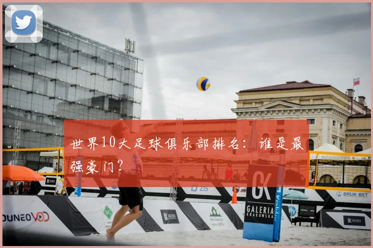 世界10大足球俱乐部排名：谁是最强豪门？