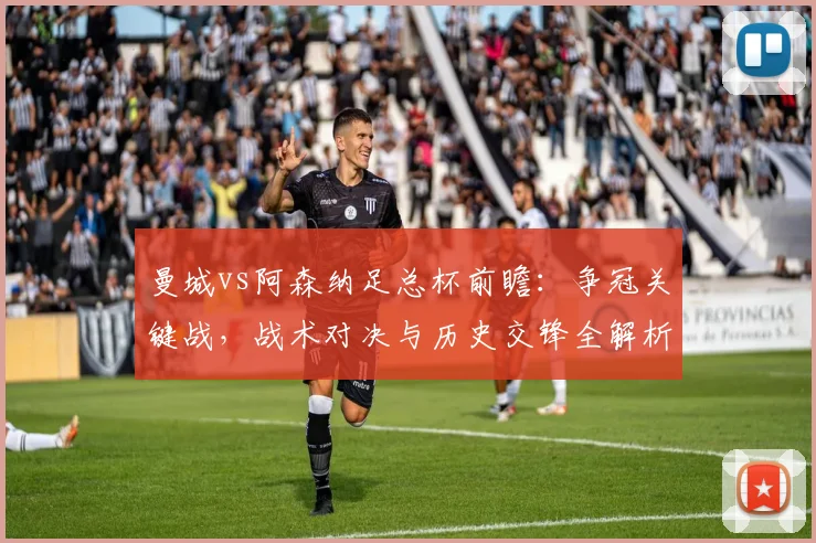 曼城vs阿森纳足总杯前瞻:争冠关键战,战术对决与历史交锋全解析