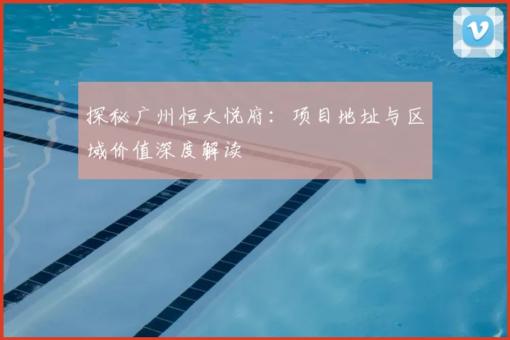 探秘广州恒大悦府：项目地址与区域价值深度解读