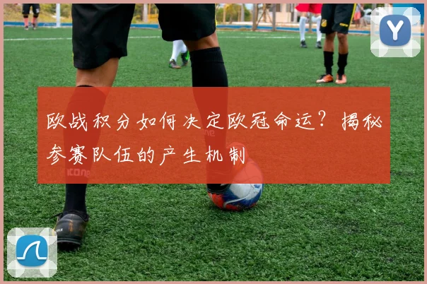 欧战积分如何决定欧冠命运?揭秘参赛队伍的产生机制