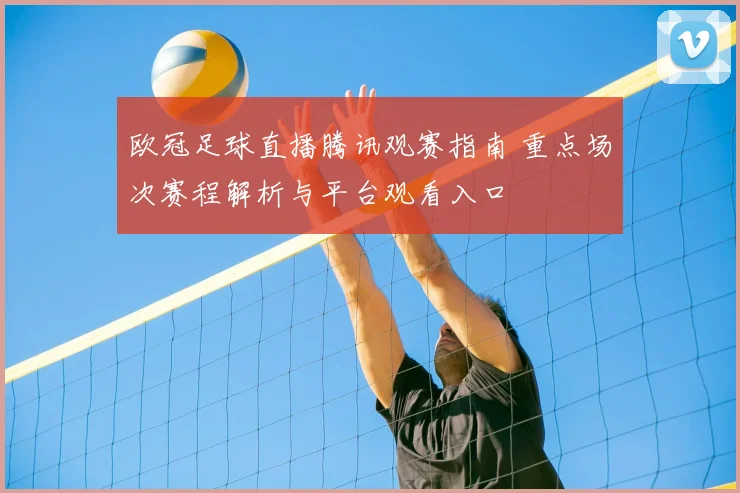 欧冠足球直播腾讯观赛指南 重点场次赛程解析与平台观看入口
