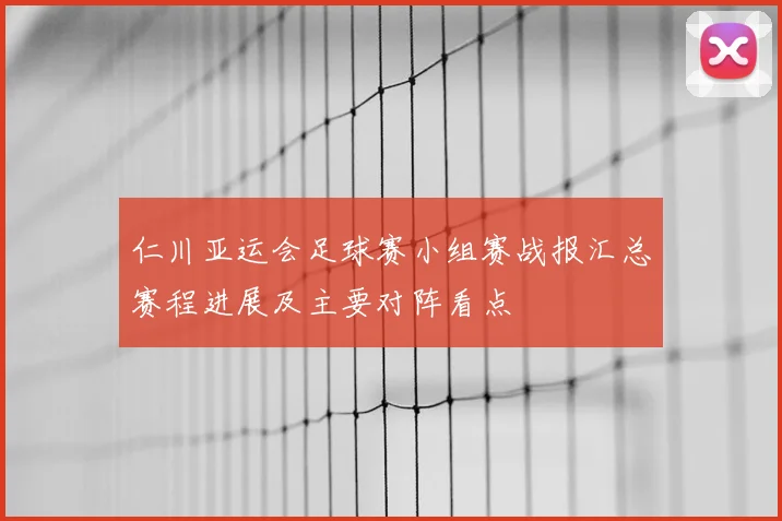 仁川亚运会足球赛小组赛战报汇总赛程进展及主要对阵看点