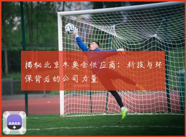 揭秘北京冬奥会供应商:科技与环保背后的公司力量