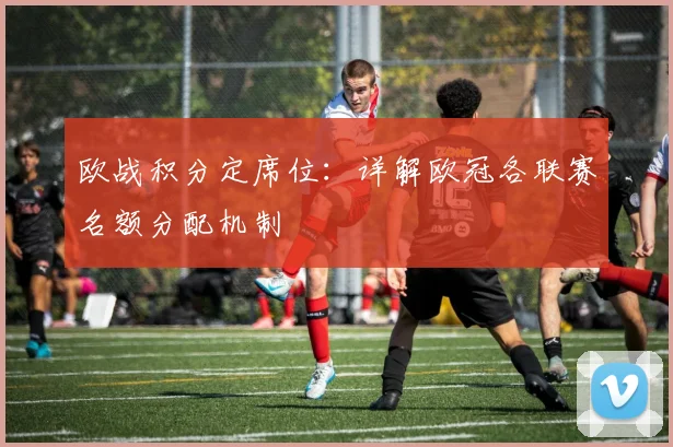 欧战积分定席位：详解欧冠各联赛名额分配机制