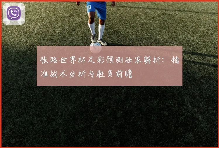 张路世界杯足彩预测独家解析：精准战术分析与胜负前瞻