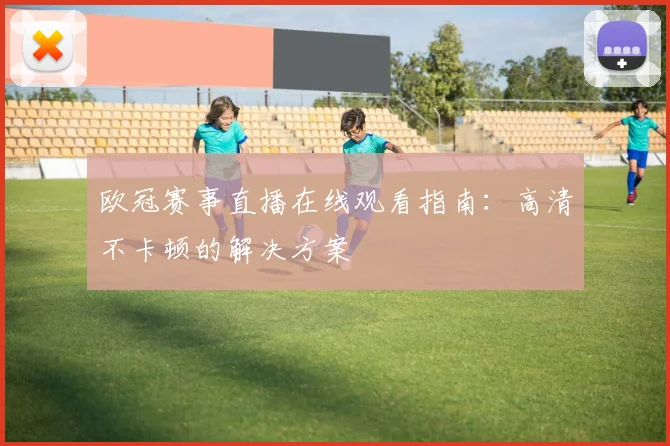 欧冠赛事直播在线观看指南:高清不卡顿的解决方案