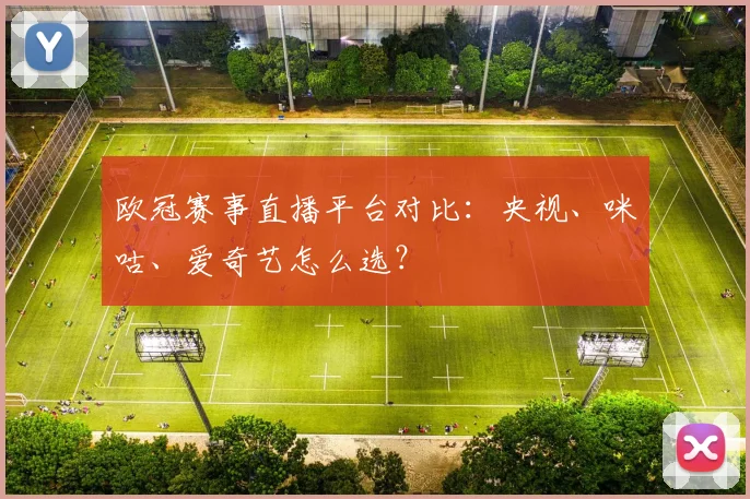 欧冠赛事直播平台对比：央视、咪咕、爱奇艺怎么选？