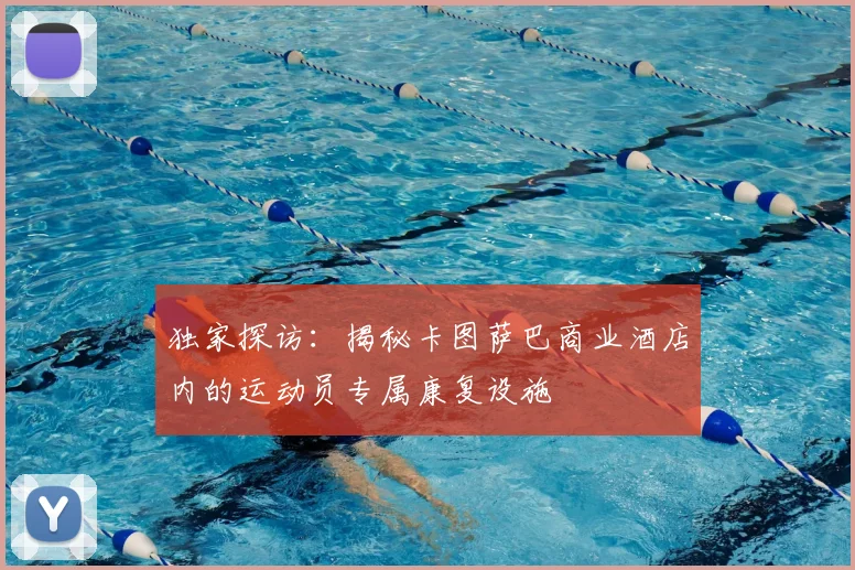 独家探访:揭秘卡图萨巴商业酒店内的运动员专属康复设施