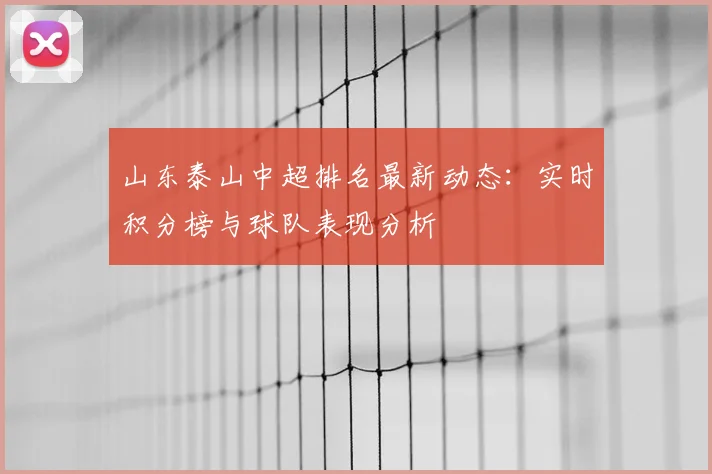 山东泰山中超排名最新动态：实时积分榜与球队表现分析