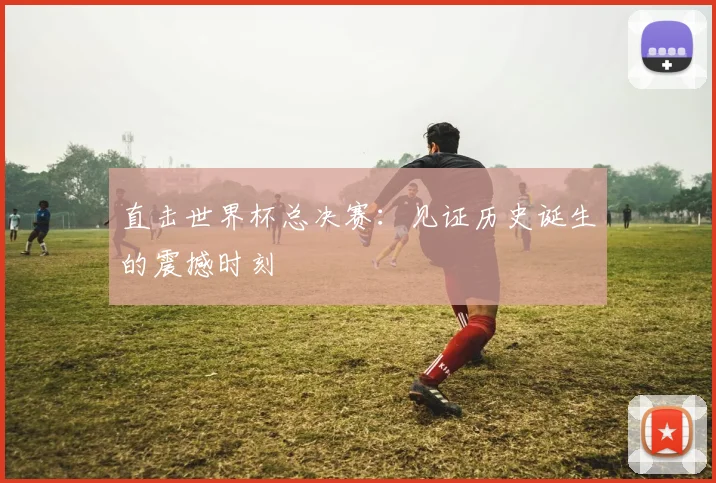 直击世界杯总决赛：见证历史诞生的震撼时刻