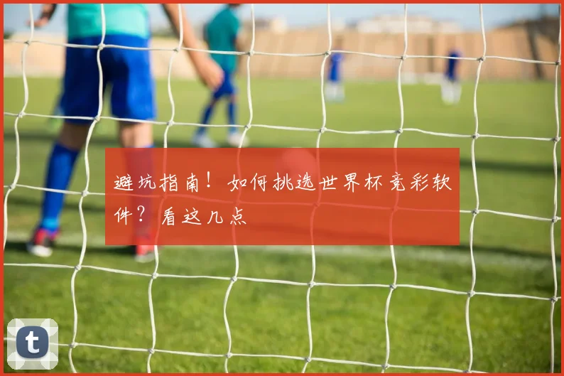 避坑指南！如何挑选世界杯竞彩软件？看这几点