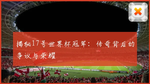 揭秘17号世界杯冠军：传奇背后的争议与荣耀