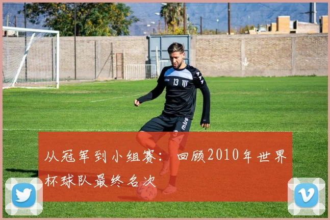 从冠军到小组赛：回顾2010年世界杯球队最终名次