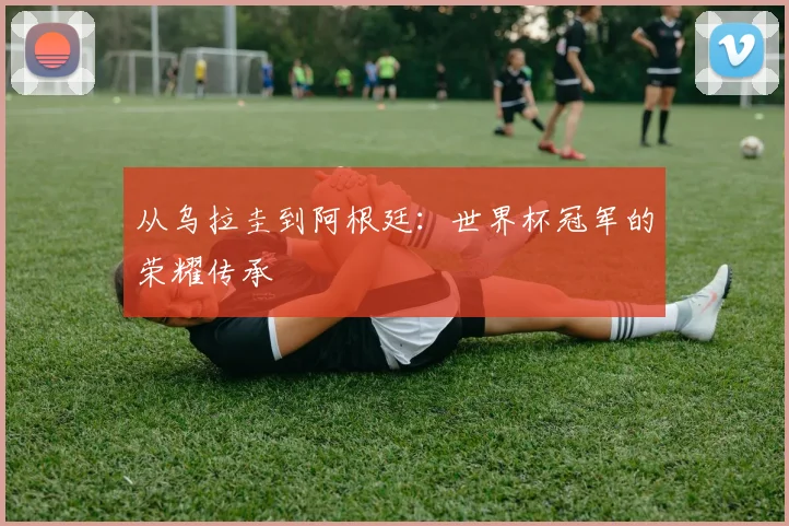 从乌拉圭到阿根廷：世界杯冠军的荣耀传承