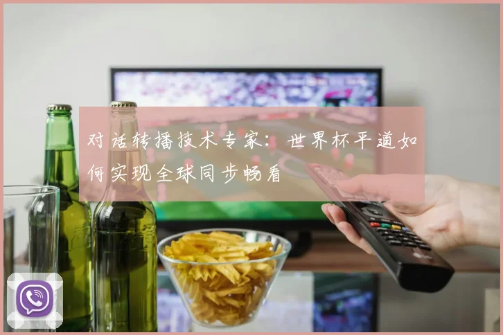 对话转播技术专家：世界杯平道如何实现全球同步畅看