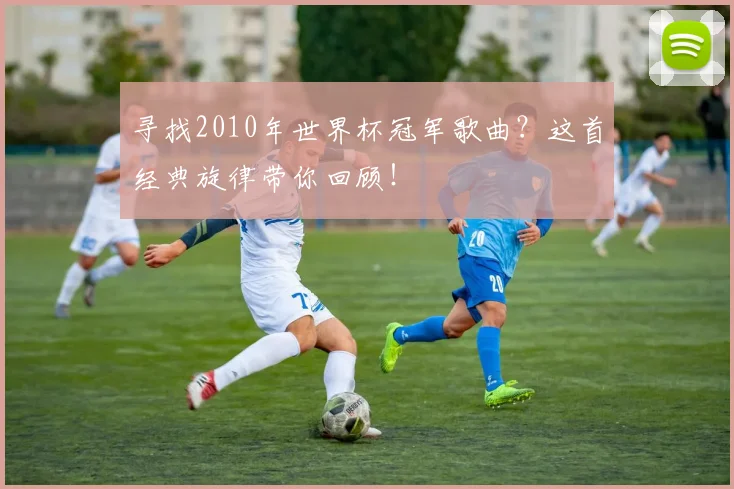 寻找2010年世界杯冠军歌曲？这首经典旋律带你回顾！