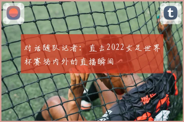 对话随队记者：直击2022女足世界杯赛场内外的直播瞬间