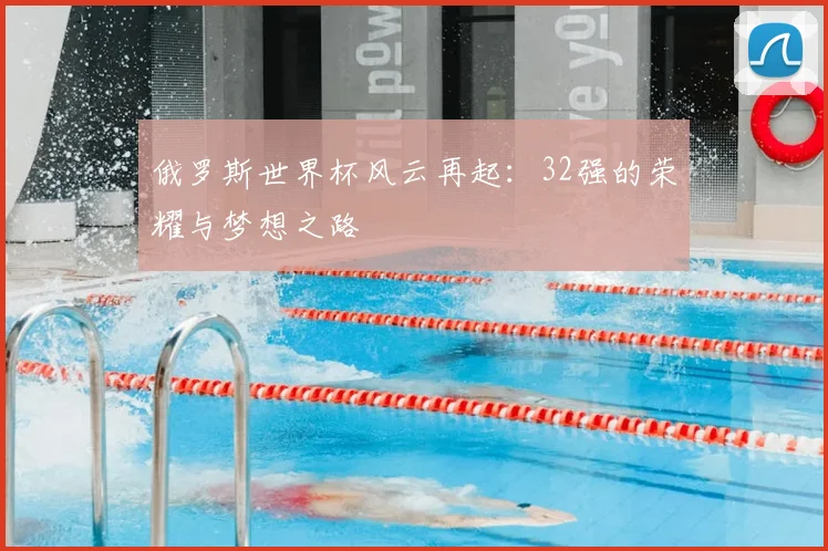 俄罗斯世界杯风云再起:32强的荣耀与梦想之路