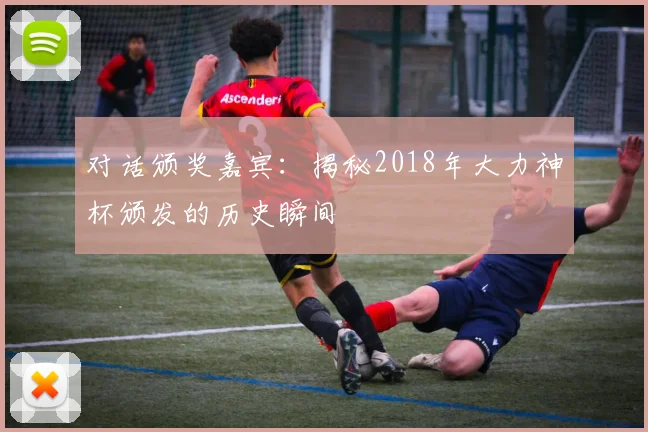 对话颁奖嘉宾：揭秘2018年大力神杯颁发的历史瞬间