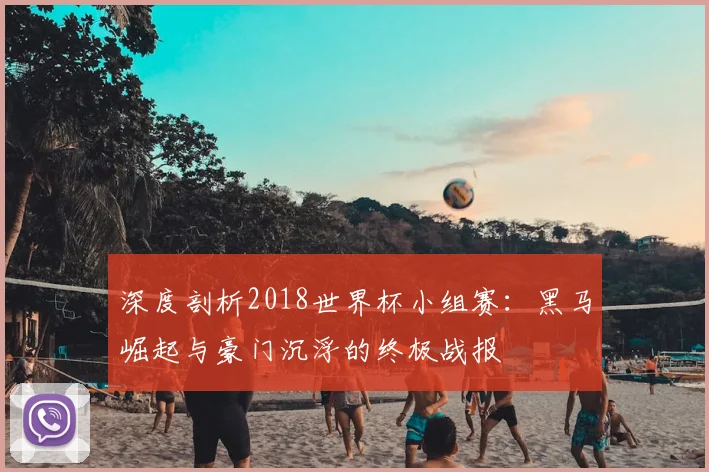 深度剖析2018世界杯小组赛：黑马崛起与豪门沉浮的终极战报