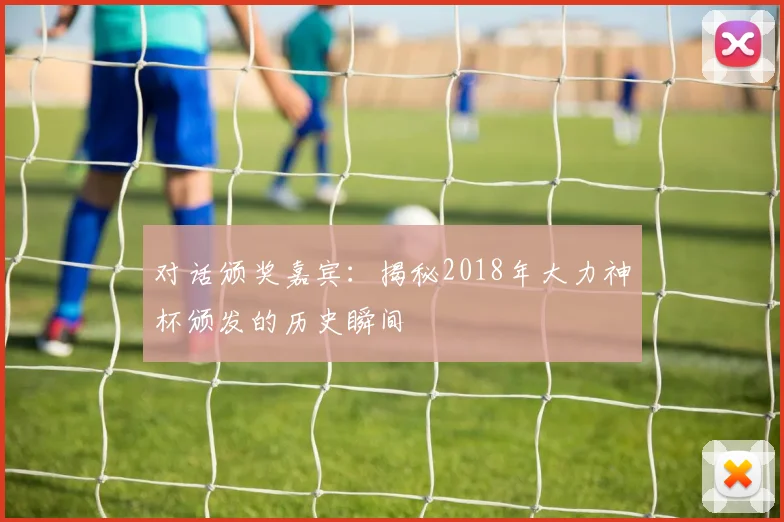 对话颁奖嘉宾：揭秘2018年大力神杯颁发的历史瞬间