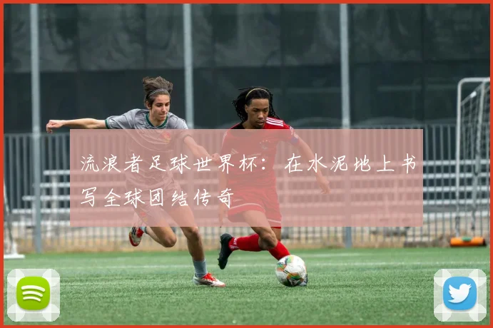 流浪者足球世界杯:在水泥地上书写全球团结传奇