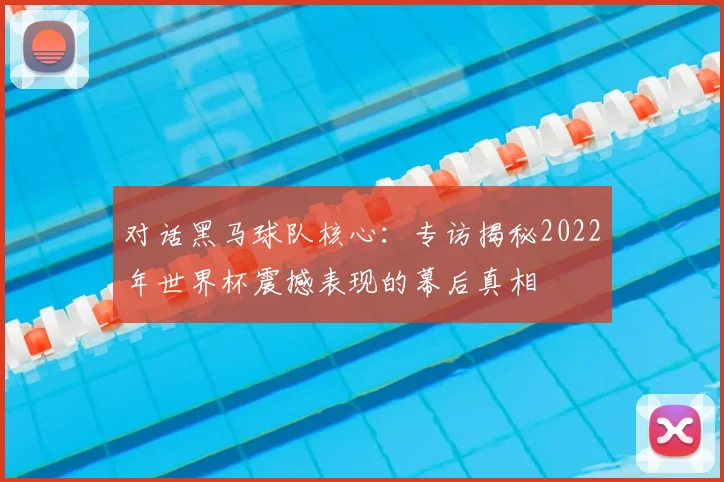 对话黑马球队核心：专访揭秘2022年世界杯震撼表现的幕后真相
