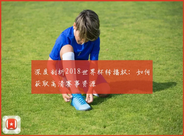 深度剖析2018世界杯转播权：如何获取高清赛事资源
