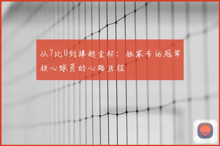 从7比0到捧起金杯：独家专访冠军核心球员的心路历程