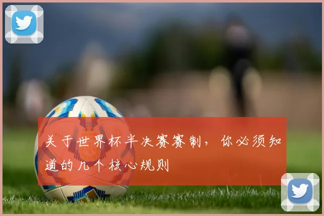 关于世界杯半决赛赛制,你必须知道的几个核心规则