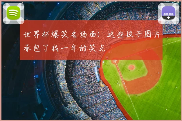 世界杯爆笑名场面：这些段子图片承包了我一年的笑点