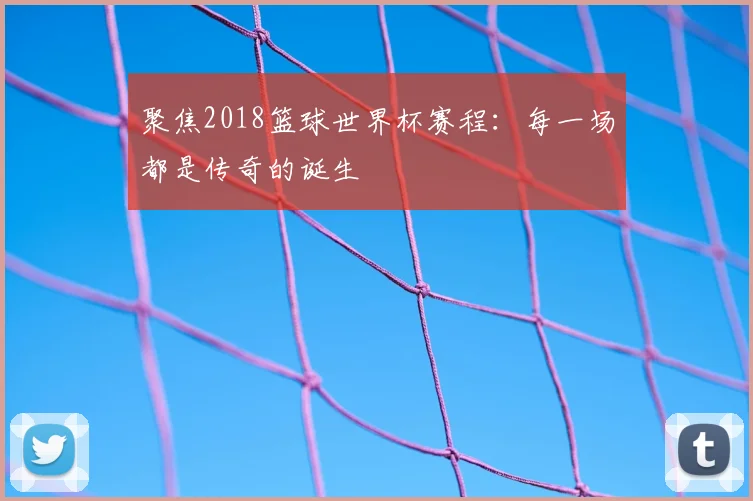 聚焦2018篮球世界杯赛程：每一场都是传奇的诞生