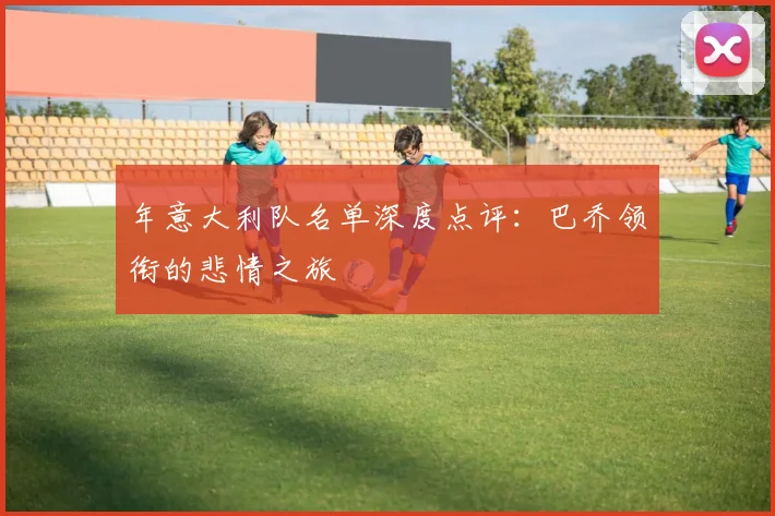 年意大利队名单深度点评：巴乔领衔的悲情之旅