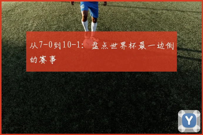 从7-0到10-1：盘点世界杯最一边倒的赛事