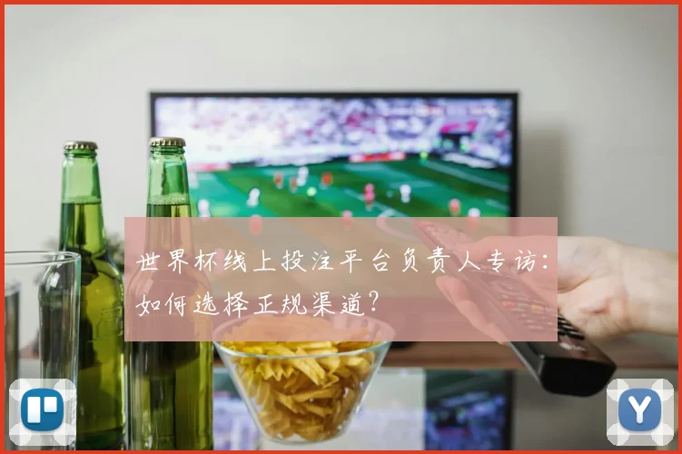 世界杯线上投注平台负责人专访：如何选择正规渠道？