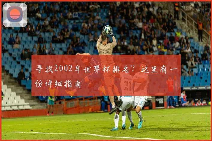 寻找2002年世界杯排名？这里有一份详细指南