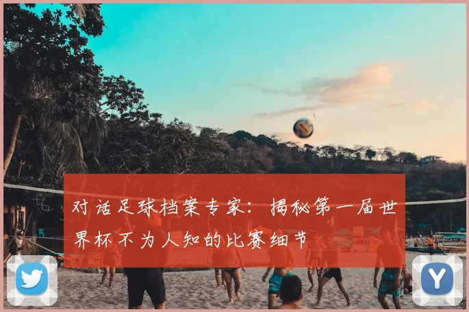 对话足球档案专家：揭秘第一届世界杯不为人知的比赛细节