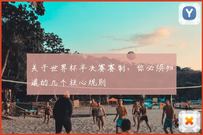关于世界杯半决赛赛制,你必须知道的几个核心规则